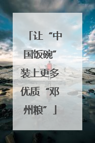 让“中国饭碗”装上更多优质“邓州粮”