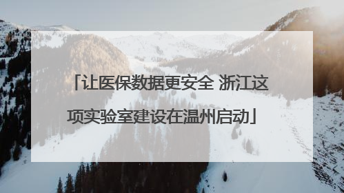 让医保数据更安全 浙江这项实验室建设在温州启动