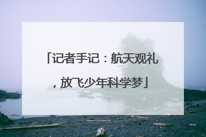 记者手记：航天观礼，放飞少年科学梦