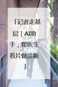 记者走基层｜AI助手，帮医生看片做诊断