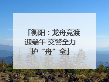 衡阳：龙舟竞渡迎端午 交警全力护“舟”全