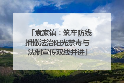袁家镇：筑牢防线播撒法治阳光禁毒与法制宣传双线并进