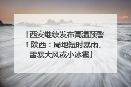 西安继续发布高温预警！陕西：局地短时暴雨、雷暴大风或小冰雹