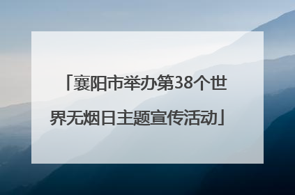 襄阳市举办第38个世界无烟日主题宣传活动