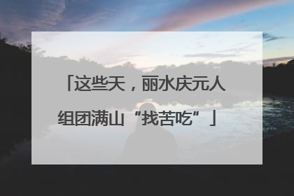 这些天，丽水庆元人组团满山“找苦吃”