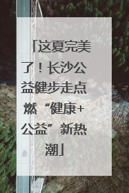 这夏完美了！长沙公益健步走点燃“健康+公益”新热潮