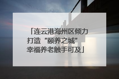 连云港海州区倾力打造“颐养之城” 幸福养老触手可及