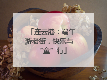 连云港：端午游老街，快乐与“童”行
