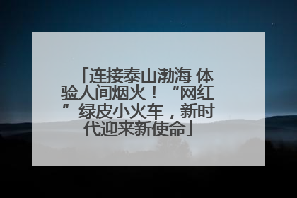 连接泰山渤海 体验人间烟火！“网红”绿皮小火车，新时代迎来新使命