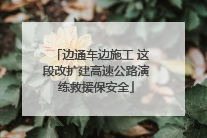 边通车边施工 这段改扩建高速公路演练救援保安全