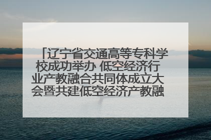 辽宁省交通高等专科学校成功举办 低空经济行业产教融合共同体成立大会暨共建低空经济产教融合新生态论坛
