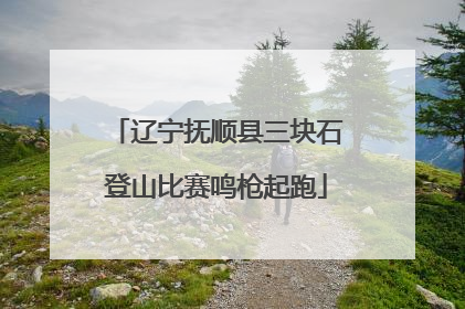 辽宁抚顺县三块石登山比赛鸣枪起跑
