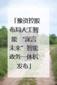 豫资控股布局人工智能 “深言未来”智能政务一体机发布