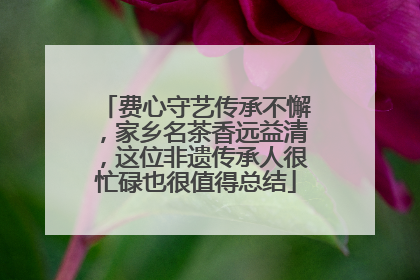 费心守艺传承不懈，家乡名茶香远益清，这位非遗传承人很忙碌也很值得总结