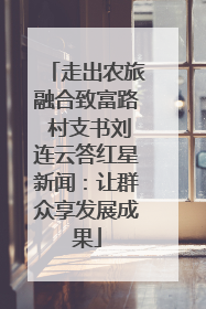 走出农旅融合致富路 村支书刘连云答红星新闻：让群众享发展成果