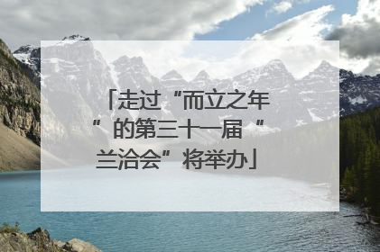走过“而立之年”的第三十一届“兰洽会”将举办
