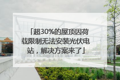 超30%的屋顶因荷载限制无法安装光伏电站，解决方案来了