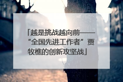 越是挑战越向前——“全国先进工作者”贾牧樵的创新攻坚战