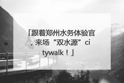 跟着郑州水务体验官，来场“双水源”citywalk！