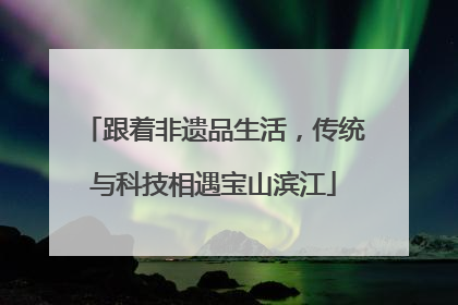 跟着非遗品生活，传统与科技相遇宝山滨江