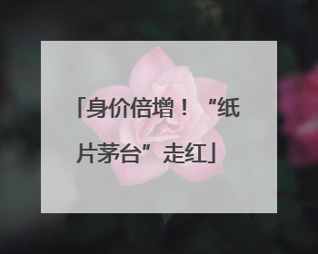 身价倍增！“纸片茅台”走红