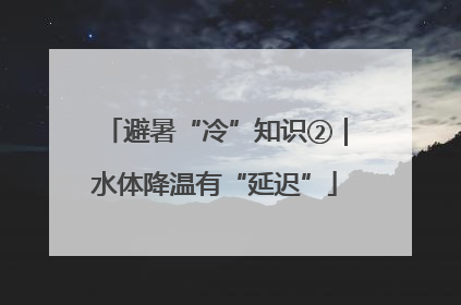 避暑“冷”知识②｜水体降温有“延迟”