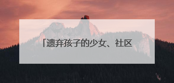 遗弃孩子的少女、社区矫正的孩子……如何陪伴他们走过成长的泥泞？