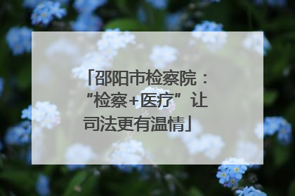 邵阳市检察院：“检察+医疗”让司法更有温情