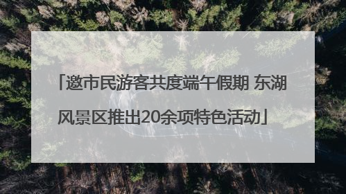 邀市民游客共度端午假期 东湖风景区推出20余项特色活动