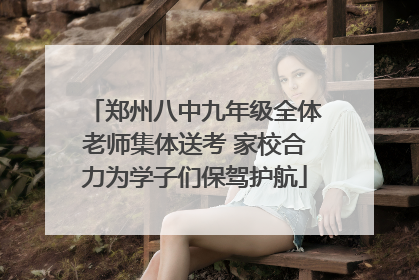 郑州八中九年级全体老师集体送考 家校合力为学子们保驾护航