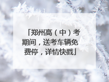郑州高（中）考期间，送考车辆免费停，详情快戳