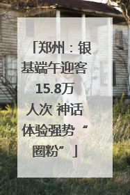 郑州：银基端午迎客15.8万人次 神话体验强势“圈粉”