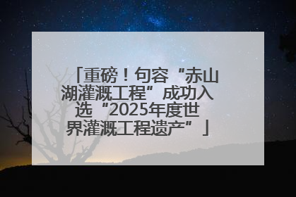重磅！句容“赤山湖灌溉工程”成功入选“2025年度世界灌溉工程遗产”