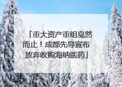 重大资产重组戛然而止！成都先导宣布放弃收购海纳医药