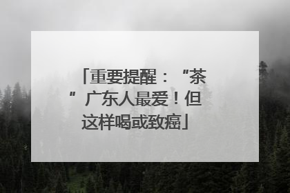重要提醒：“茶”广东人最爱！但这样喝或致癌