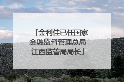 金利佳已任国家金融监督管理总局江西监管局局长