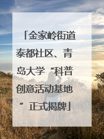 金家岭街道泰都社区、青岛大学“科普创意活动基地”正式揭牌