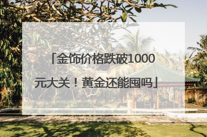 金饰价格跌破1000元大关！黄金还能囤吗
