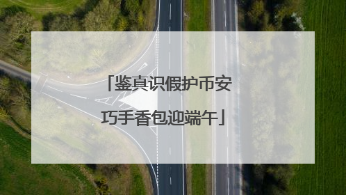 鉴真识假护币安 巧手香包迎端午