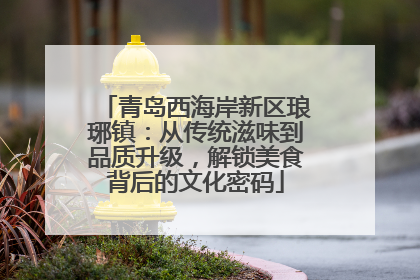 青岛西海岸新区琅琊镇：从传统滋味到品质升级，解锁美食背后的文化密码