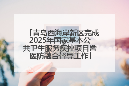 青岛西海岸新区完成2025年国家基本公共卫生服务疾控项目暨医防融合督导工作