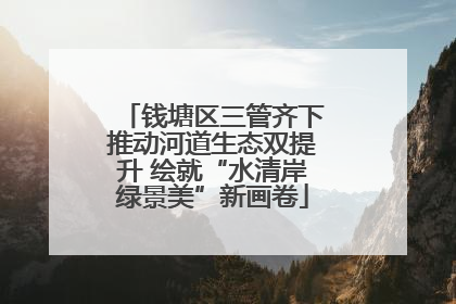 钱塘区三管齐下推动河道生态双提升 绘就“水清岸绿景美”新画卷