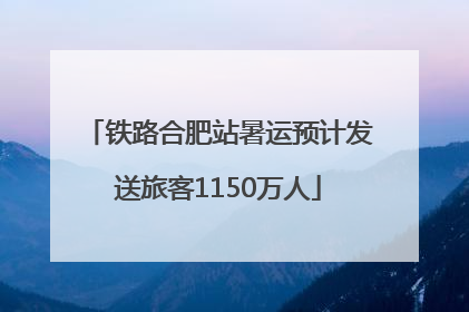 铁路合肥站暑运预计发送旅客1150万人