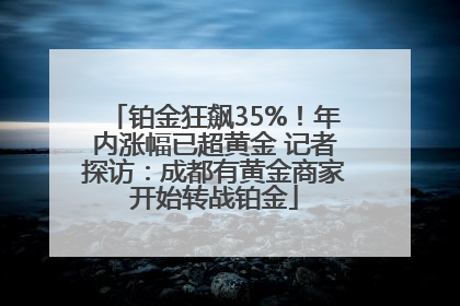 铂金狂飙35%！年内涨幅已超黄金 记者探访：成都有黄金商家开始转战铂金