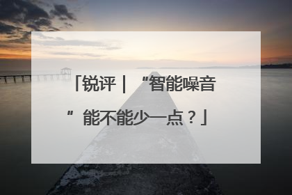 锐评｜“智能噪音”能不能少一点？