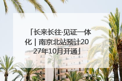 长来长往·见证一体化｜南京北站预计2027年10月开通