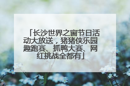 长沙世界之窗节日活动大放送，猪猪侠乐园趣跑赛、抓鸭大赛、网红挑战全都有