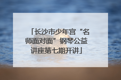 长沙市少年宫“名师面对面”钢琴公益讲座第七期开讲