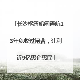 长沙枢纽船闸通航13年免收过闸费，让利近9亿惠企惠民