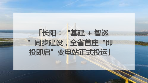长阳：“基建 + 智巡”同步建设，全省首座“即投即启”变电站正式投运